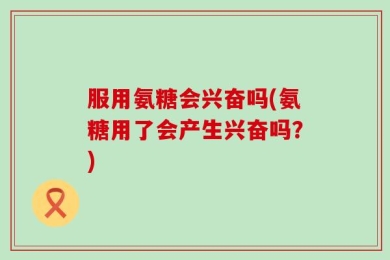 服用氨糖会兴奋吗(氨糖用了会产生兴奋吗？)