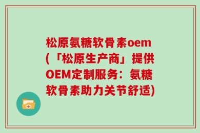 松原氨糖软骨素oem(「松原生产商」提供OEM定制服务：氨糖软骨素助力关节舒适)