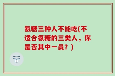 氨糖三种人不能吃(不适合氨糖的三类人，你是否其中一员？)