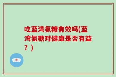 吃蓝湾氨糖有效吗(蓝湾氨糖对健康是否有益？)