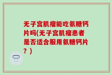 无子宫肌瘤能吃氨糖钙片吗(无子宫肌瘤患者是否适合服用氨糖钙片？)