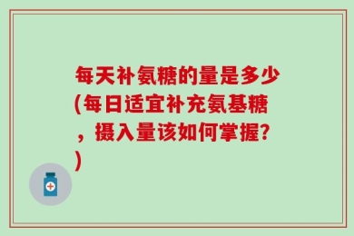 每天补氨糖的量是多少(每日适宜补充氨基糖，摄入量该如何掌握？)
