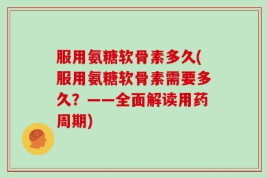 服用氨糖软骨素多久(服用氨糖软骨素需要多久？——全面解读用药周期)