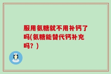 服用氨糖就不用补钙了吗(氨糖能替代钙补充吗？)