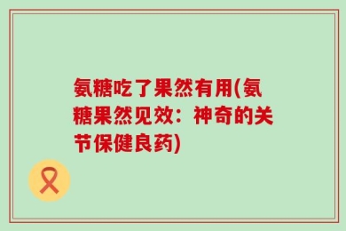 氨糖吃了果然有用(氨糖果然见效：神奇的关节保健良药)
