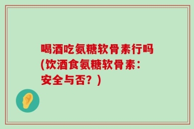 喝酒吃氨糖软骨素行吗(饮酒食氨糖软骨素：安全与否？)