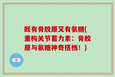 既有骨胶原又有氨糖(重构关节蓄力素：骨胶原与氨糖神奇搭档！)
