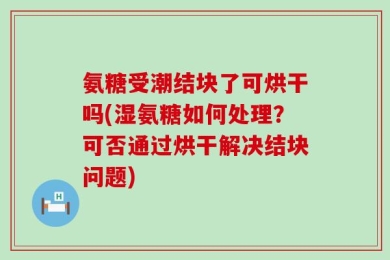 氨糖受潮结块了可烘干吗(湿氨糖如何处理？可否通过烘干解决结块问题)