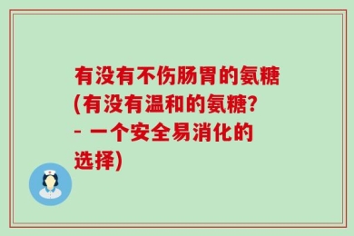 有没有不伤肠胃的氨糖(有没有温和的氨糖？- 一个安全易消化的选择)