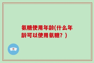 氨糖使用年龄(什么年龄可以使用氨糖？)