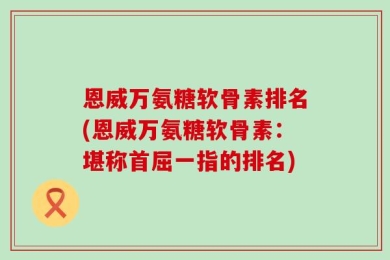 恩威万氨糖软骨素排名(恩威万氨糖软骨素：堪称首屈一指的排名)