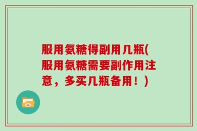 服用氨糖得副用几瓶(服用氨糖需要副作用注意，多买几瓶备用！)