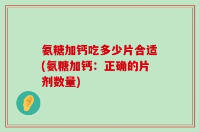 氨糖加钙吃多少片合适(氨糖加钙：正确的片剂数量)