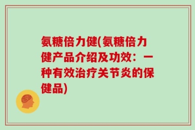 氨糖倍力健(氨糖倍力健产品介绍及功效：一种有效治疗关节炎的保健品)
