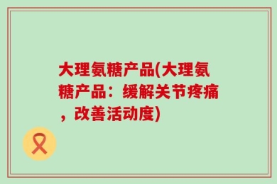 大理氨糖产品(大理氨糖产品：缓解关节疼痛，改善活动度)