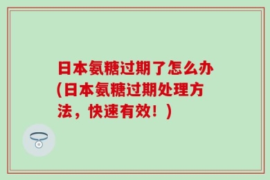 日本氨糖过期了怎么办(日本氨糖过期处理方法，快速有效！)