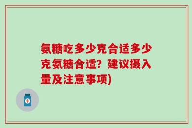 氨糖吃多少克合适多少克氨糖合适？建议摄入量及注意事项)