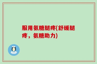 服用氨糖腿疼(舒缓腿疼，氨糖助力)