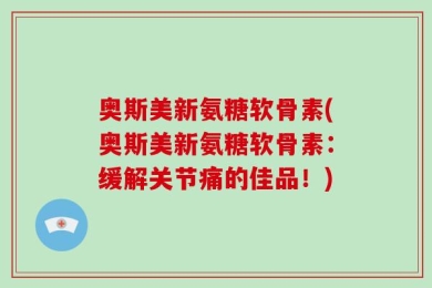奥斯美新氨糖软骨素(奥斯美新氨糖软骨素：缓解关节痛的佳品！)