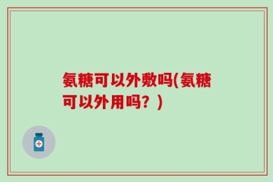 氨糖可以外敷吗(氨糖可以外用吗？)