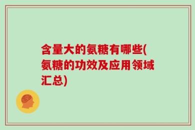 含量大的氨糖有哪些(氨糖的功效及应用领域汇总)