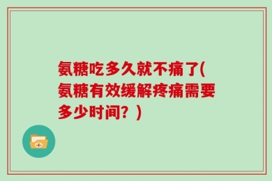 氨糖吃多久就不痛了(氨糖有效缓解疼痛需要多少时间？)
