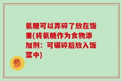 氨糖可以弄碎了放在饭里(将氨糖作为食物添加剂：可碾碎后放入饭菜中)