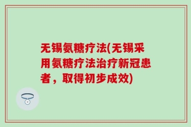 无锡氨糖疗法(无锡采用氨糖疗法治疗新冠患者，取得初步成效)