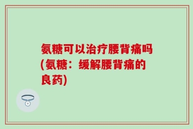 氨糖可以治疗腰背痛吗(氨糖：缓解腰背痛的良药)
