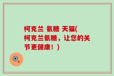 柯克兰 氨糖 天猫(柯克兰氨糖，让您的关节更健康！)
