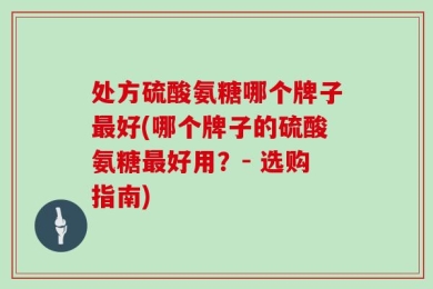 处方硫酸氨糖哪个牌子最好(哪个牌子的硫酸氨糖最好用？- 选购指南)