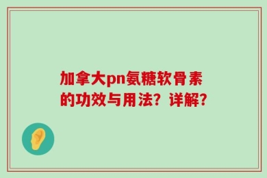 加拿大pn氨糖软骨素的功效与用法？详解？