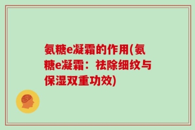 氨糖e凝霜的作用(氨糖e凝霜：祛除细纹与保湿双重功效)