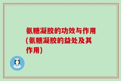 氨糖凝胶的功效与作用(氨糖凝胶的益处及其作用)