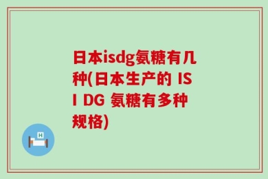 日本isdg氨糖有几种(日本生产的 ISI DG 氨糖有多种规格)