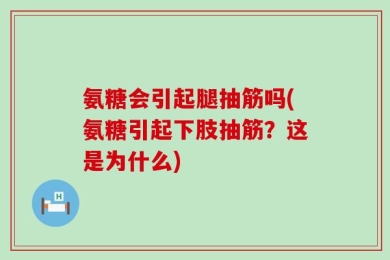 氨糖会引起腿抽筋吗(氨糖引起下肢抽筋？这是为什么)