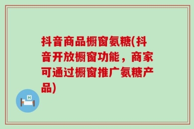 抖音商品橱窗氨糖(抖音开放橱窗功能，商家可通过橱窗推广氨糖产品)