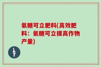 氨糖可立肥料(高效肥料：氨糖可立提高作物产量)