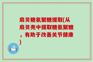 扇贝糖氨聚糖提取(从扇贝壳中提取糖氨聚糖，有助于改善关节健康)
