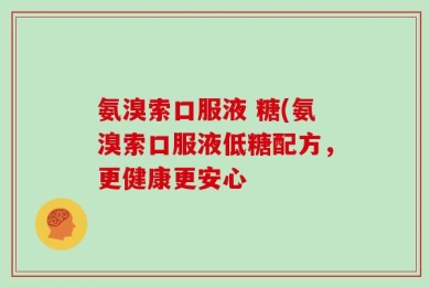 氨溴索口服液 糖(氨溴索口服液低糖配方，更健康更安心