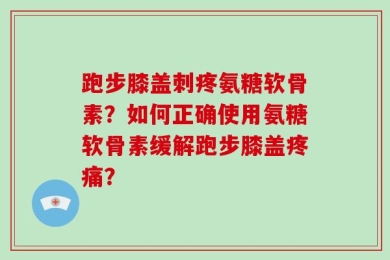 跑步膝盖刺疼氨糖软骨素？如何正确使用氨糖软骨素缓解跑步膝盖疼痛？