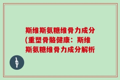 斯维斯氨糖维骨力成分(重塑骨骼健康：斯维斯氨糖维骨力成分解析