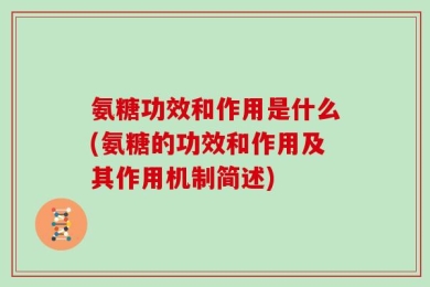 氨糖功效和作用是什么(氨糖的功效和作用及其作用机制简述)