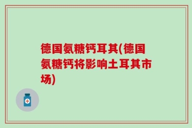 德国氨糖钙耳其(德国氨糖钙将影响土耳其市场)