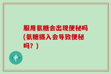 服用氨糖会出现便秘吗(氨糖摄入会导致便秘吗？)