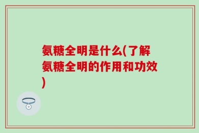氨糖全明是什么(了解氨糖全明的作用和功效)