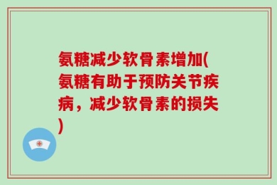 氨糖减少软骨素增加(氨糖有助于预防关节疾病，减少软骨素的损失)