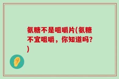 氨糖不是咀嚼片(氨糖不宜咀嚼，你知道吗？)