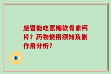 感冒能吃氨糖软骨素钙片？药物使用须知及副作用分析？