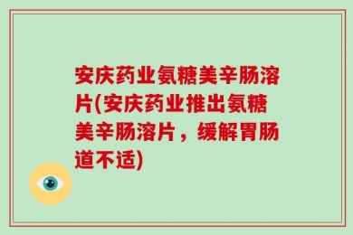 安庆药业氨糖美辛肠溶片(安庆药业推出氨糖美辛肠溶片，缓解胃肠道不适)